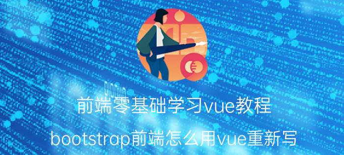 前端零基础学习vue教程 bootstrap前端怎么用vue重新写？